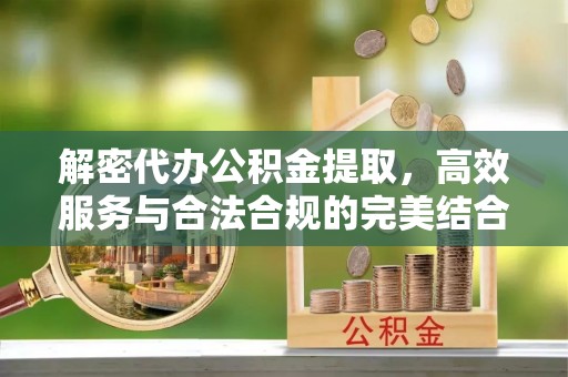 兰坪解密代办公积金提取，高效服务与合法合规的完美结合