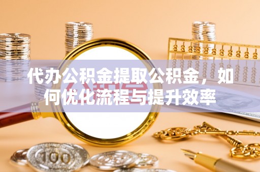 兰坪代办公积金提取公积金，如何优化流程与提升效率