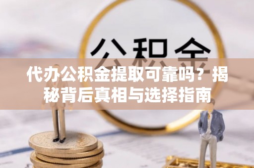 兰坪代办公积金提取可靠吗？揭秘背后真相与选择指南