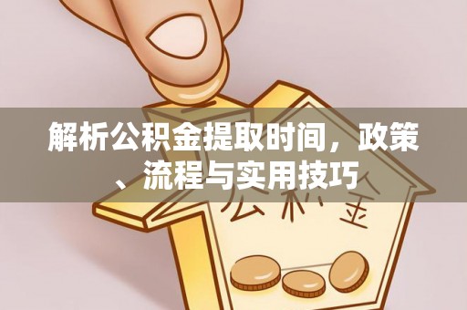 兰坪解析公积金提取时间，政策、流程与实用技巧
