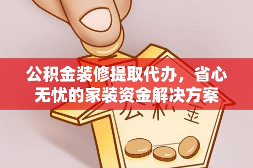 兰坪公积金装修提取代办，省心无忧的家装资金解决方案