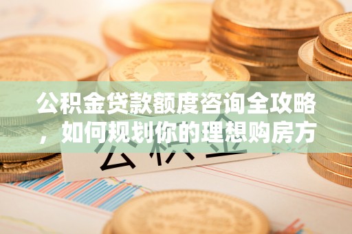 兰坪公积金贷款额度咨询全攻略，如何规划你的理想购房方案