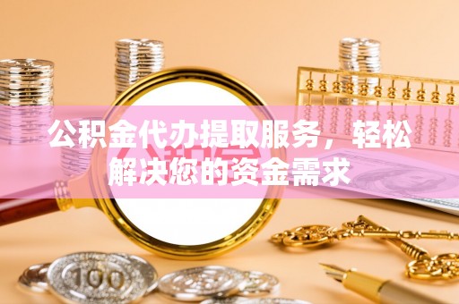 兰坪公积金代办提取服务，轻松解决您的资金需求