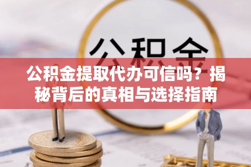 兰坪公积金提取代办可信吗？揭秘背后的真相与选择指南