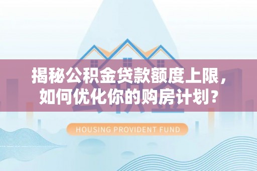 兰坪揭秘公积金贷款额度上限，如何优化你的购房计划？