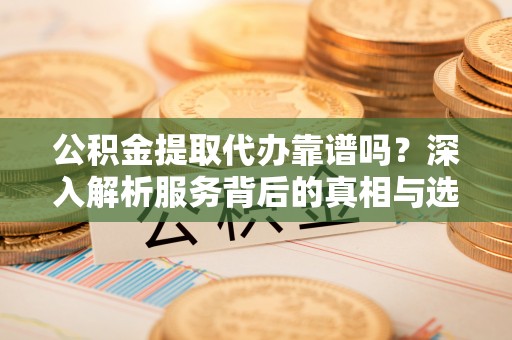 兰坪公积金提取代办靠谱吗？深入解析服务背后的真相与选择指南
