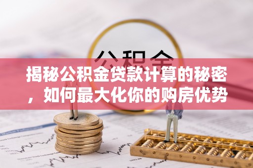 兰坪揭秘公积金贷款计算的秘密，如何最大化你的购房优势