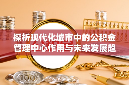 兰坪探析现代化城市中的公积金管理中心作用与未来发展趋势