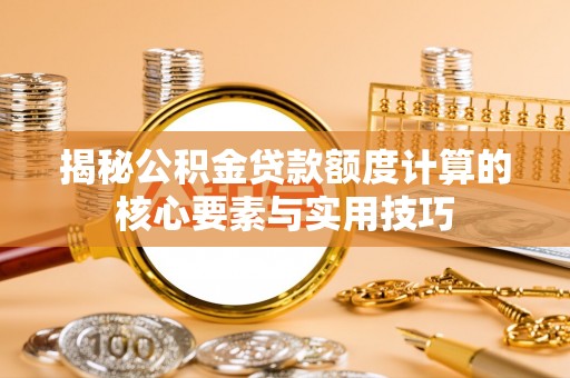 兰坪揭秘公积金贷款额度计算的核心要素与实用技巧