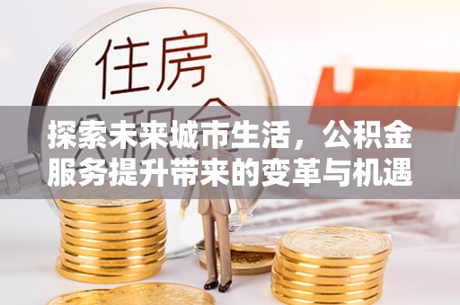 兰坪探索未来城市生活，公积金服务提升带来的变革与机遇