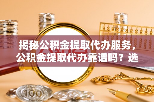 兰坪揭秘公积金提取代办服务，公积金提取代办靠谱吗？选择需谨慎