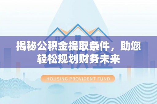 兰坪揭秘公积金提取条件，助您轻松规划财务未来