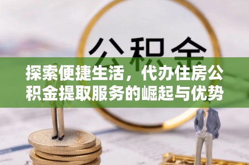 兰坪探索便捷生活，代办住房公积金提取服务的崛起与优势