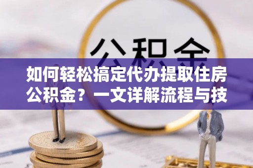 兰坪如何轻松搞定代办提取住房公积金？一文详解流程与技巧