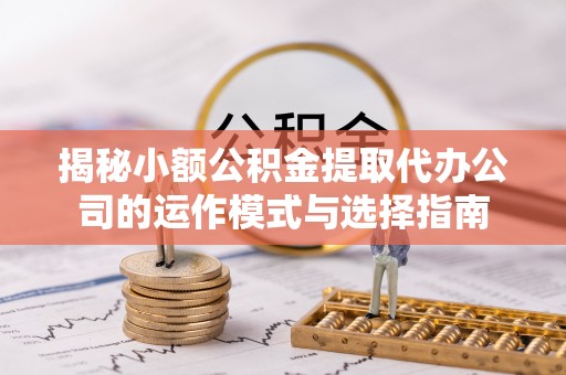 兰坪揭秘小额公积金提取代办公司的运作模式与选择指南