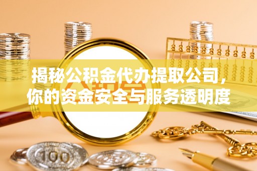 兰坪揭秘公积金代办提取公司，你的资金安全与服务透明度指南