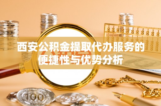 兰坪西安公积金提取代办服务的便捷性与优势分析