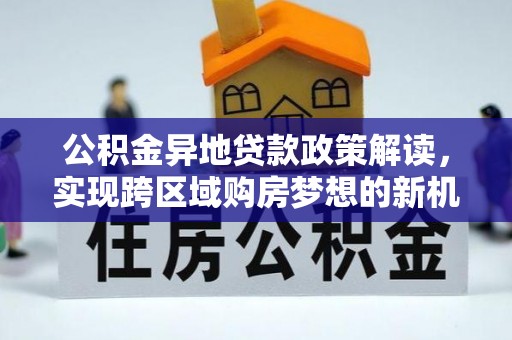 兰坪公积金异地贷款政策解读，实现跨区域购房梦想的新机遇