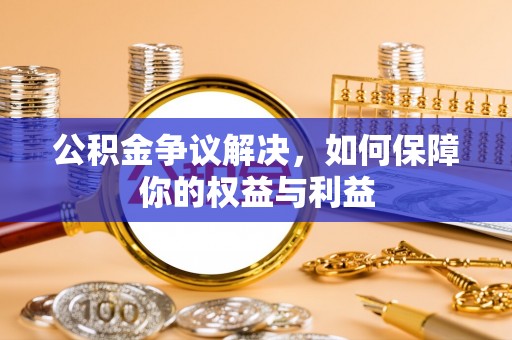 兰坪公积金争议解决，如何保障你的权益与利益