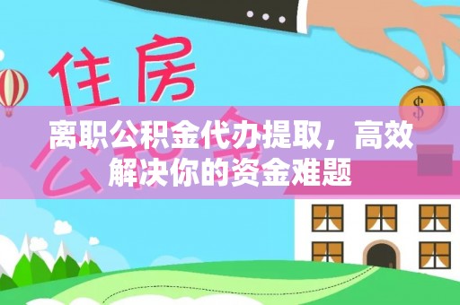 兰坪离职公积金代办提取，高效解决你的资金难题