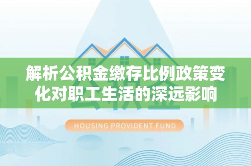 兰坪解析公积金缴存比例政策变化对职工生活的深远影响