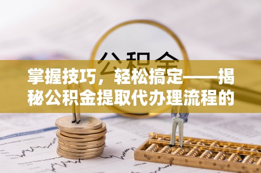 兰坪掌握技巧，轻松搞定——揭秘公积金提取代办理流程的关键步骤