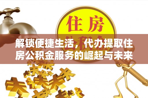 兰坪解锁便捷生活，代办提取住房公积金服务的崛起与未来