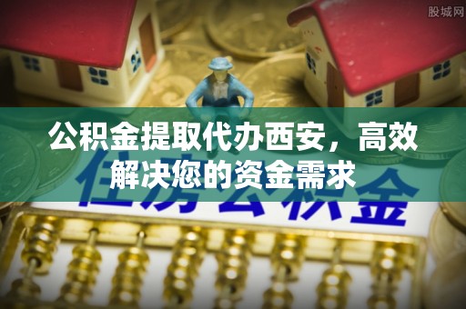 兰坪公积金提取代办西安，高效解决您的资金需求