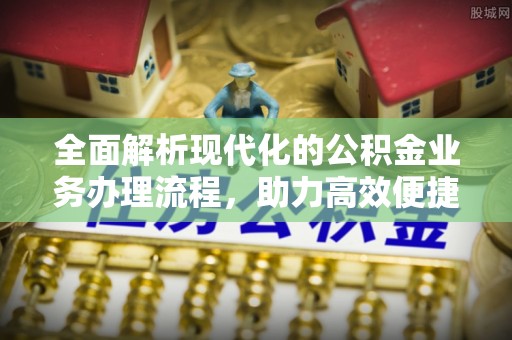 兰坪全面解析现代化的公积金业务办理流程，助力高效便捷生活