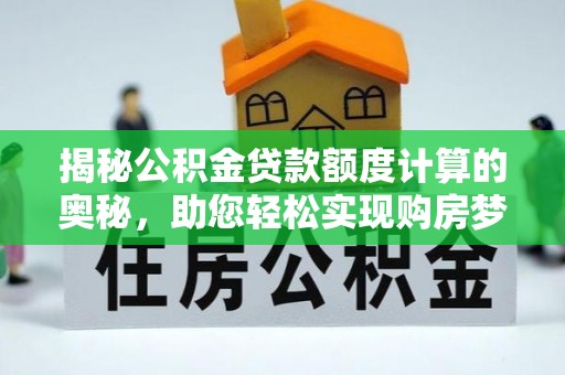 兰坪揭秘公积金贷款额度计算的奥秘，助您轻松实现购房梦想