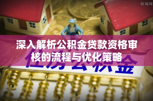兰坪深入解析公积金贷款资格审核的流程与优化策略
