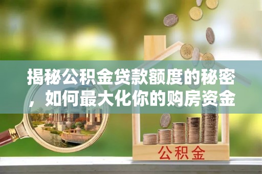 兰坪揭秘公积金贷款额度的秘密，如何最大化你的购房资金
