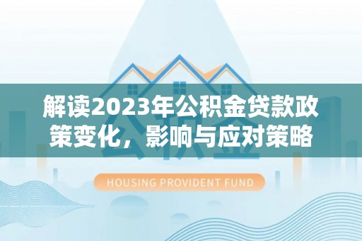 兰坪解读2023年公积金贷款政策变化，影响与应对策略