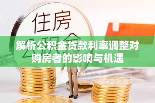 兰坪解析公积金贷款利率调整对购房者的影响与机遇