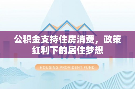 兰坪公积金支持住房消费，政策红利下的居住梦想