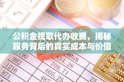 兰坪公积金提取代办收费，揭秘服务背后的真实成本与价值