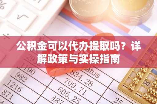 兰坪公积金可以代办提取吗？详解政策与实操指南