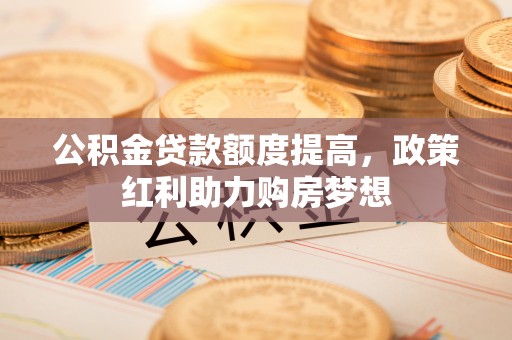 兰坪公积金贷款额度提高，政策红利助力购房梦想