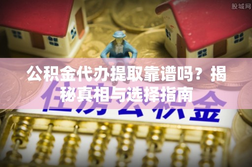 兰坪公积金代办提取靠谱吗？揭秘真相与选择指南