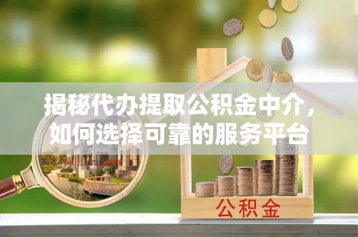 兰坪揭秘代办提取公积金中介，如何选择可靠的服务平台