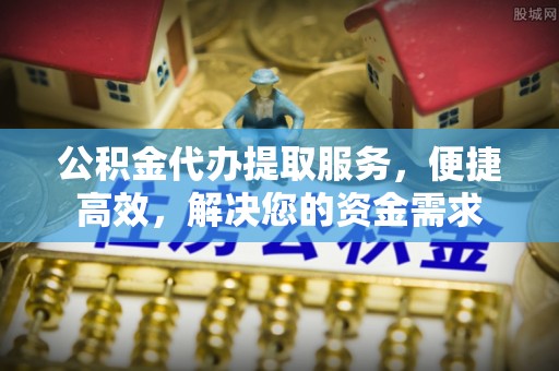 兰坪公积金代办提取服务，便捷高效，解决您的资金需求