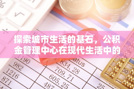 兰坪探索城市生活的基石，公积金管理中心在现代生活中的重要角色