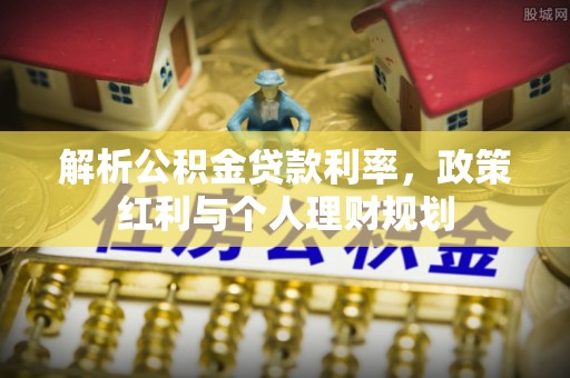 兰坪解析公积金贷款利率，政策红利与个人理财规划