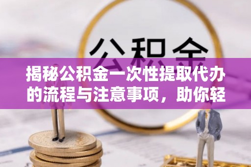 兰坪揭秘公积金一次性提取代办的流程与注意事项，助你轻松搞定财务规划