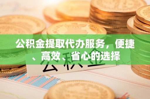 兰坪公积金提取代办服务，便捷、高效、省心的选择