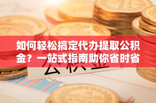 兰坪如何轻松搞定代办提取公积金？一站式指南助你省时省心