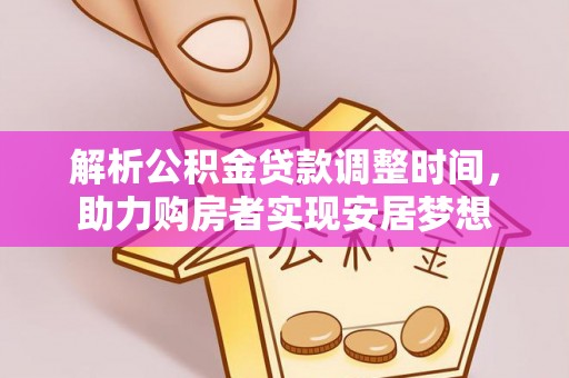 兰坪解析公积金贷款调整时间，助力购房者实现安居梦想