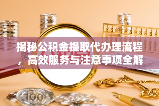 兰坪揭秘公积金提取代办理流程，高效服务与注意事项全解析