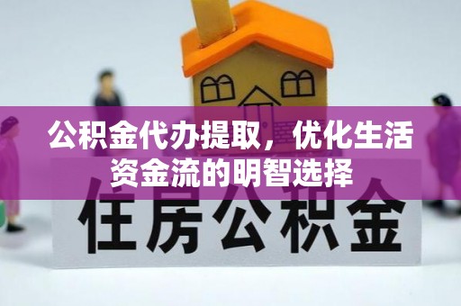 兰坪公积金代办提取，优化生活资金流的明智选择