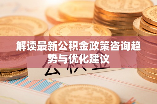 兰坪解读最新公积金政策咨询趋势与优化建议